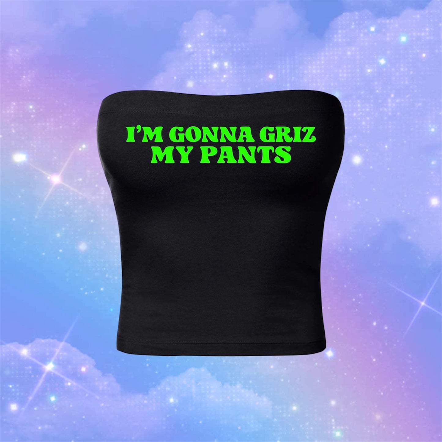 i’m gonna griz my pants tubetops