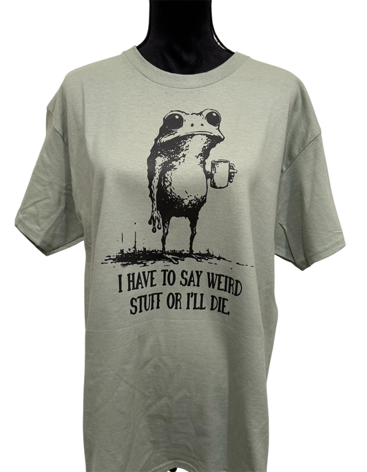 i have to say weird stuff or i’ll die t-shirt